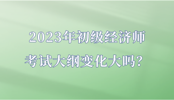 2023年初級經(jīng)濟(jì)師考試大綱變化大嗎？