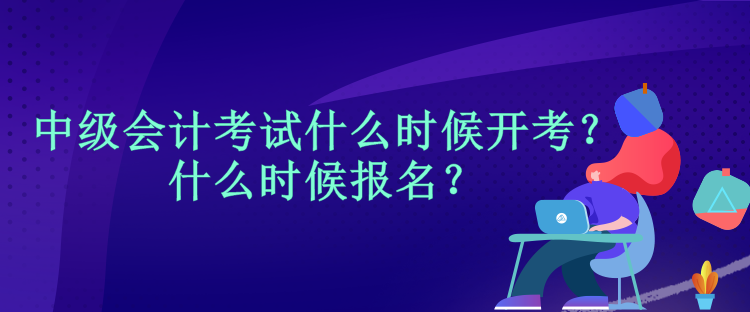 中級會計考試什么時候開考？什么時候報名？