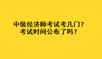 中級經(jīng)濟師考試考幾門？考試時間公布了嗎？