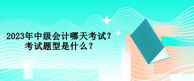 2023年中級(jí)會(huì)計(jì)哪天考試？考試題型是什么？