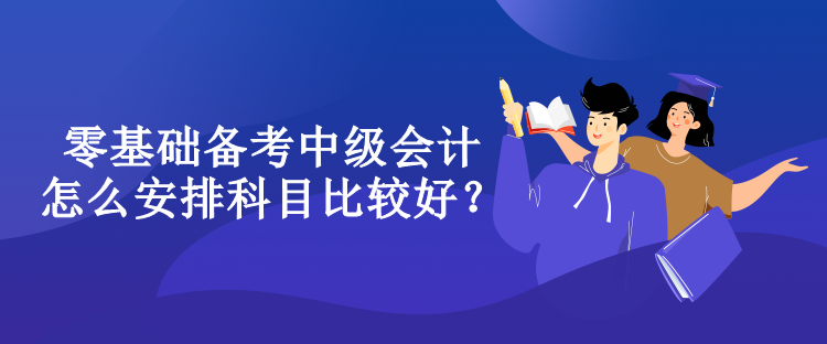 零基礎(chǔ)備考中級(jí)會(huì)計(jì)怎么安排科目比較好？