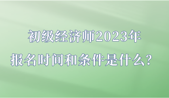 初級經(jīng)濟師2023年報名時間和條件是什么？