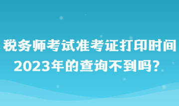 稅務(wù)師考試準(zhǔn)考證打印時間2023年的查詢不到嗎？