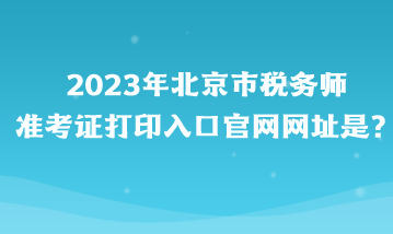 2023年北京市稅務(wù)師準(zhǔn)考證打印入口官網(wǎng)網(wǎng)址是？