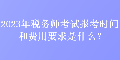 2023年稅務師考試報考時間和費用要求是什么？