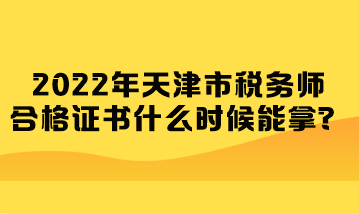 2022年天津市稅務師合格證書什么時候能拿？