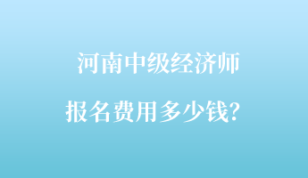 河南中級經(jīng)濟師報名費用多少錢？