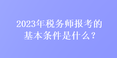 2023年稅務(wù)師報(bào)考的基本條件是什么？