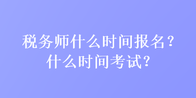 稅務(wù)師什么時(shí)間報(bào)名？什么時(shí)間考試？