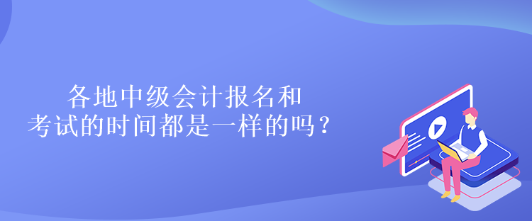 各地中級會計報名和考試的時間都是一樣的嗎？