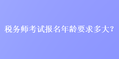 稅務師考試報名年齡要求多大？