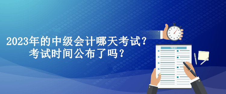 2023年的中級(jí)會(huì)計(jì)哪天考試？考試時(shí)間公布了嗎？