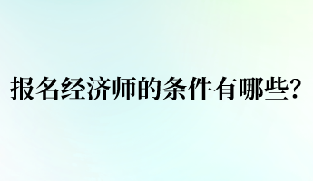 報名經(jīng)濟(jì)師的條件有哪些？