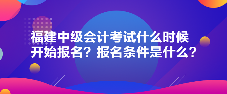 福建中級會計考試什么時候開始報名？報名條件是什么？