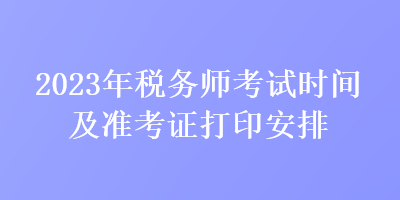 2023年稅務(wù)師考試時間及準(zhǔn)考證打印安排