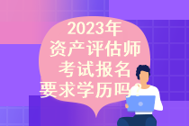 2023年資產(chǎn)評(píng)估師考試報(bào)名要求學(xué)歷嗎？