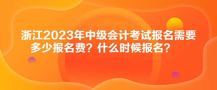 浙江2023年中級會計考試報名需要多少報名費(fèi)？什么時候報名？