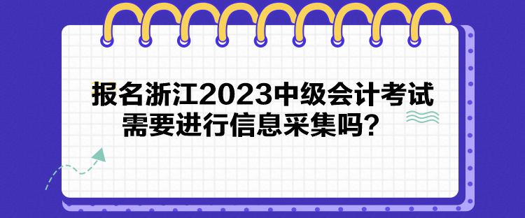 報名浙江2023中級會計考試需要進行信息采集嗎？