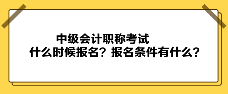 中級會計職稱考試什么時候報名？報名條件有什么？