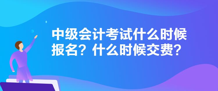 中級會計考試什么時候報名？什么時候交費？