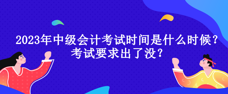 2023年中級會計考試時間是什么時候？考試要求出了沒？