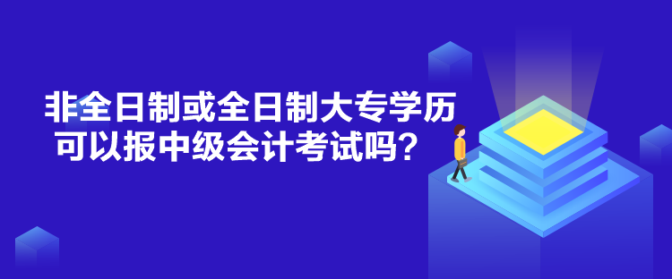 非全日制或全日制大專學(xué)歷可以報(bào)中級會計(jì)考試嗎？