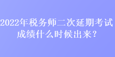 2022年稅務(wù)師二次延期考試成績(jī)什么時(shí)候出來？