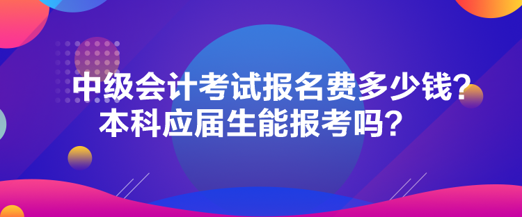 中級會計(jì)考試報(bào)名費(fèi)多少錢？本科應(yīng)屆生能報(bào)考嗎？