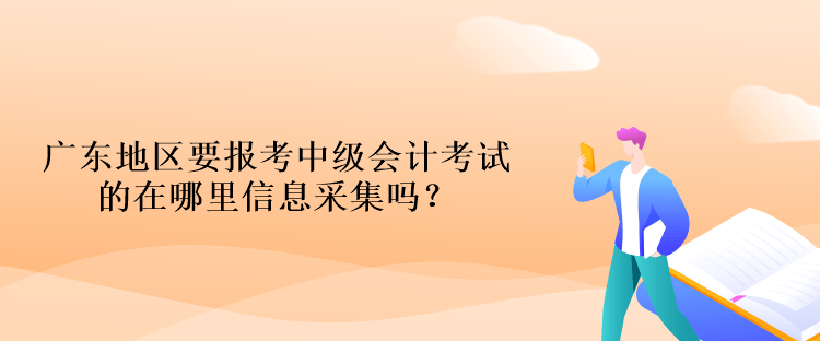 廣東地區(qū)要報考中級會計考試的在哪里信息采集嗎？