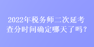 2022年稅務(wù)師二次延考查分時間確定哪天了嗎？