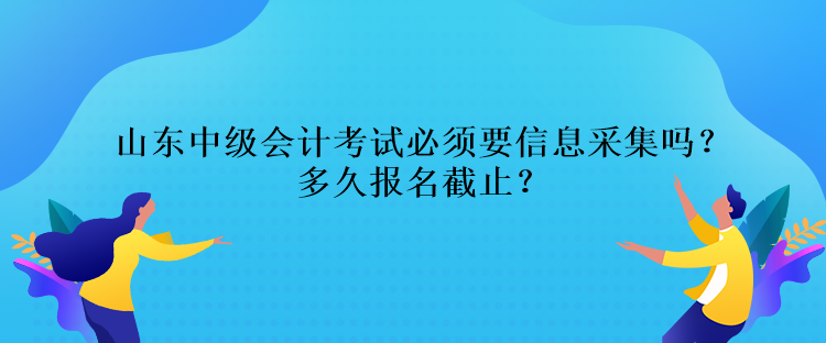 山東中級(jí)會(huì)計(jì)考試必須要信息采集嗎？多久報(bào)名截止？