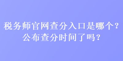 稅務(wù)師官網(wǎng)查分入口是哪個(gè)？公布查分時(shí)間了嗎？