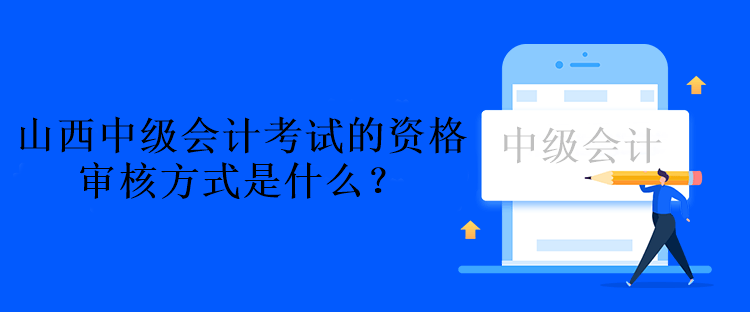 山西中級(jí)會(huì)計(jì)考試的資格審核方式是什么？資格后審