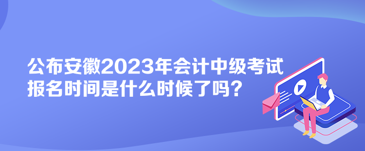 公布安徽2023年會計中級考試報名時間是什么時候了嗎？