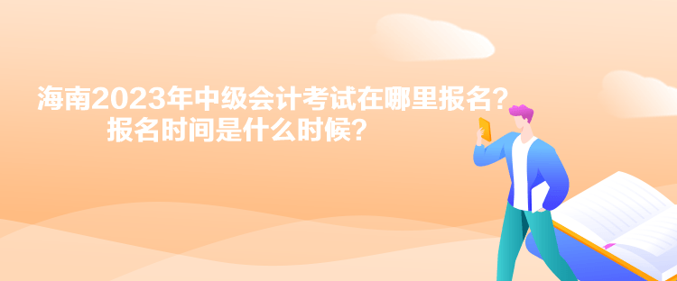 海南2023年中級(jí)會(huì)計(jì)考試在哪里報(bào)名？報(bào)名時(shí)間是什么時(shí)候？