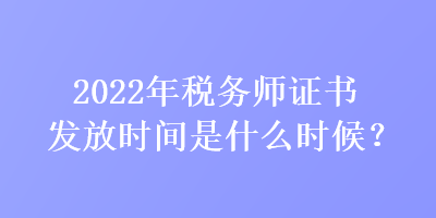 2022年稅務師證書發(fā)放時間是什么時候？