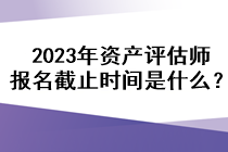 2023年資產評估師報名截止時間是什么？