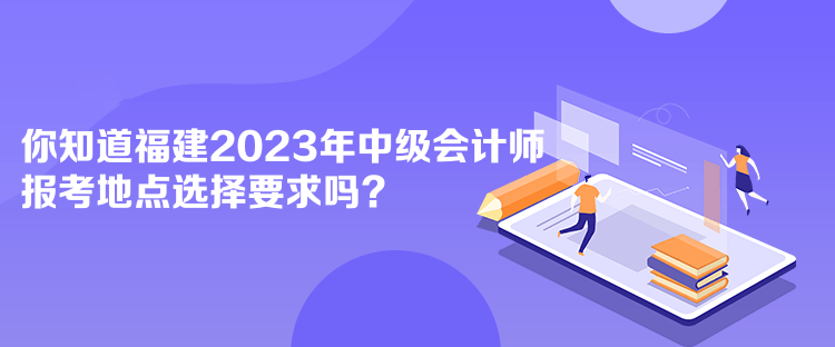 你知道福建2023年中級會計(jì)師報(bào)考地點(diǎn)選擇要求嗎？