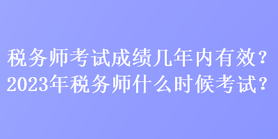 稅務(wù)師考試成績(jī)幾年內(nèi)有效？2023年稅務(wù)師什么時(shí)候考試？