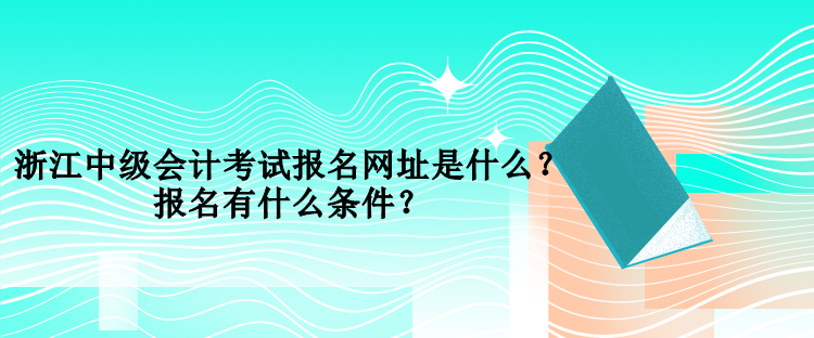 浙江中級(jí)會(huì)計(jì)考試報(bào)名網(wǎng)址是什么？報(bào)名有什么條件？