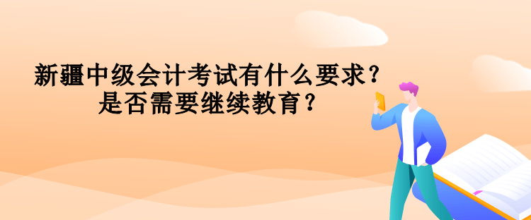 新疆中級(jí)會(huì)計(jì)考試有什么要求？是否需要繼續(xù)教育？