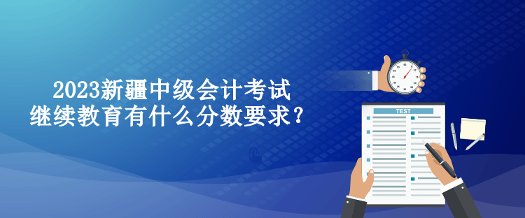 2023新疆中級會計考試繼續(xù)教育有什么分數(shù)要求？