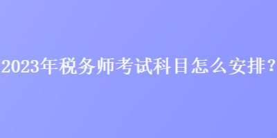 2023年稅務(wù)師考試科目怎么安排？