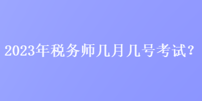 2023年稅務(wù)師幾月幾號考試？