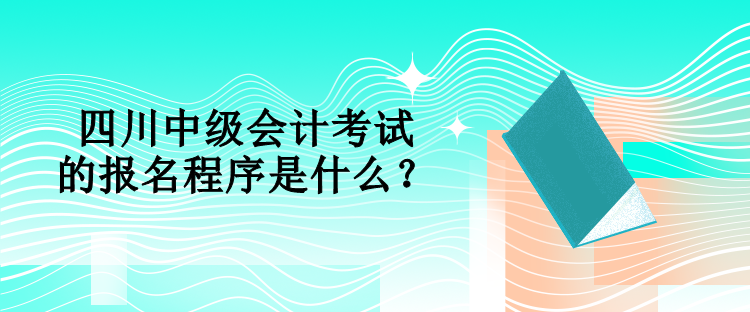 四川中級會計考試的報名程序是什么？