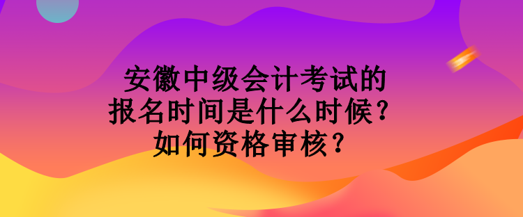 安徽中級會計考試的報名時間是什么時候？如何資格審核？