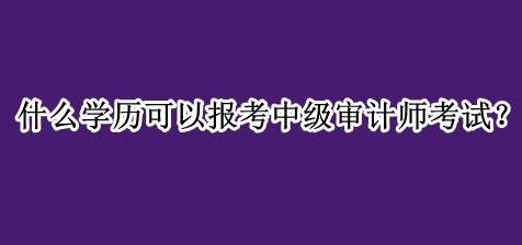 什么學歷可以報考中級審計師考試？