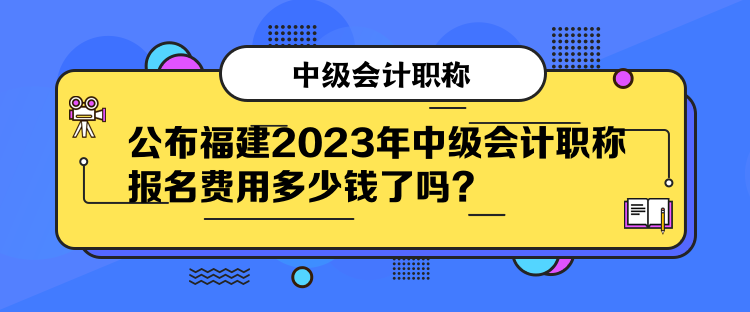 公布福建2023年中級(jí)會(huì)計(jì)職稱報(bào)名費(fèi)用多少錢了嗎？