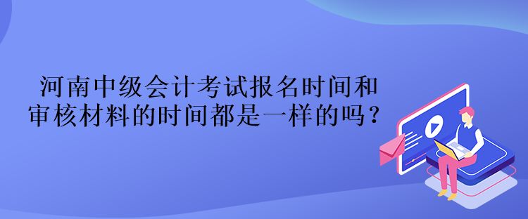 河南中級(jí)會(huì)計(jì)考試報(bào)名時(shí)間和審核材料的時(shí)間都是一樣的嗎？