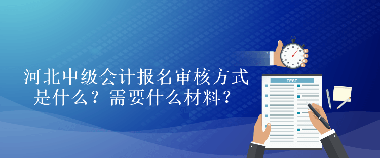 河北中級會計考試報名審核方式是什么？需要什么材料？